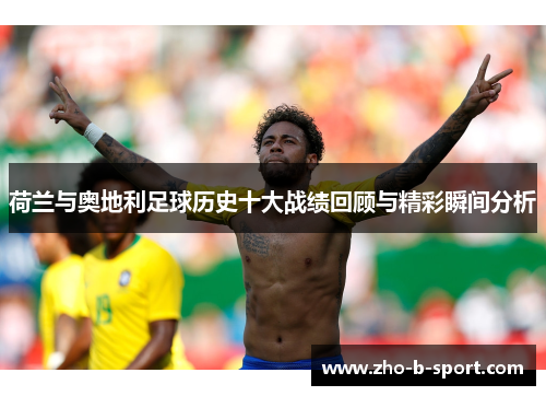 荷兰与奥地利足球历史十大战绩回顾与精彩瞬间分析 荷兰与奥地利足球历史十大战绩回顾与精彩瞬间分析