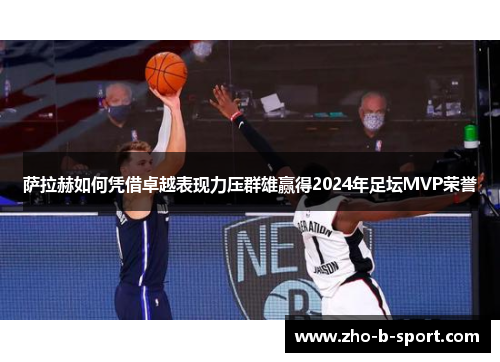 萨拉赫如何凭借卓越表现力压群雄赢得2024年足坛MVP荣誉