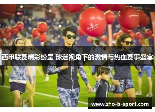 西甲联赛精彩纷呈 球迷视角下的激情与热血赛事盛宴 西甲联赛精彩纷呈 球迷视角下的激情与热血赛事盛宴