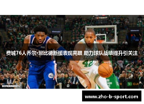费城76人乔尔·恩比德新援表现亮眼 助力球队战绩提升引关注 费城76人乔尔·恩比德新援表现亮眼 助力球队战绩提升引关注