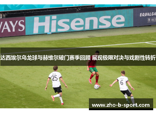 达西埃尔乌龙球与赫维尔破门赛季回顾 展现极限对决与戏剧性转折 达西埃尔乌龙球与赫维尔破门赛季回顾 展现极限对决与戏剧性转折