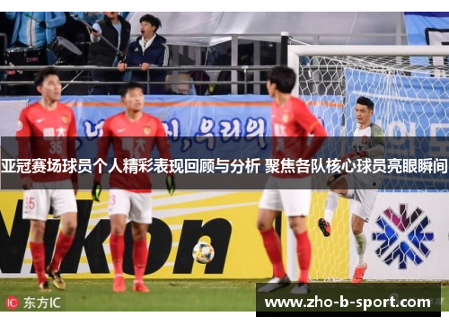 亚冠赛场球员个人精彩表现回顾与分析 聚焦各队核心球员亮眼瞬间 亚冠赛场球员个人精彩表现回顾与分析 聚焦各队核心球员亮眼瞬间