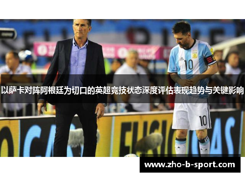 以萨卡对阵阿根廷为切口的英超竞技状态深度评估表现趋势与关键影响 以萨卡对阵阿根廷为切口的英超竞技状态深度评估表现趋势与关键影响