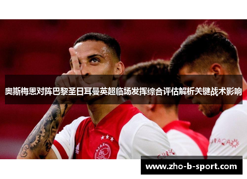 奥斯梅恩对阵巴黎圣日耳曼英超临场发挥综合评估解析关键战术影响 奥斯梅恩对阵巴黎圣日耳曼英超临场发挥综合评估解析关键战术影响