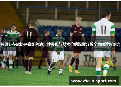 登贝莱在欧协联赛场的决定性表现与战术价值深度分析全面解读影响力 登贝莱在欧协联赛场的决定性表现与战术价值深度分析全面解读影响力