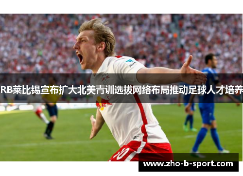 RB莱比锡宣布扩大北美青训选拔网络布局推动足球人才培养 RB莱比锡宣布扩大北美青训选拔网络布局推动足球人才培养