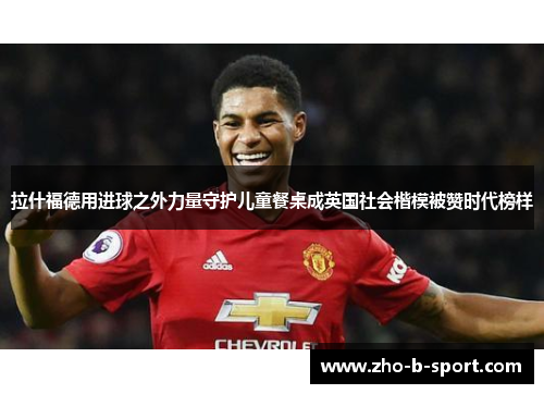 拉什福德用进球之外力量守护儿童餐桌成英国社会楷模被赞时代榜样 拉什福德用进球之外力量守护儿童餐桌成英国社会楷模被赞时代榜样