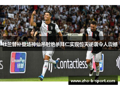 杜兰替补登场神仙吊射绝杀拜仁实现惊天逆袭令人震撼 杜兰替补登场神仙吊射绝杀拜仁实现惊天逆袭令人震撼