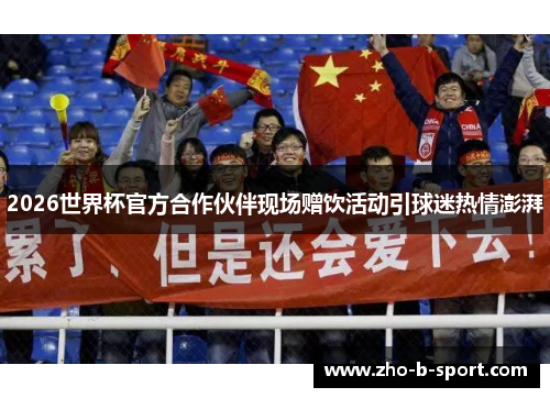 2026世界杯官方合作伙伴现场赠饮活动引球迷热情澎湃 2026世界杯官方合作伙伴现场赠饮活动引球迷热情澎湃