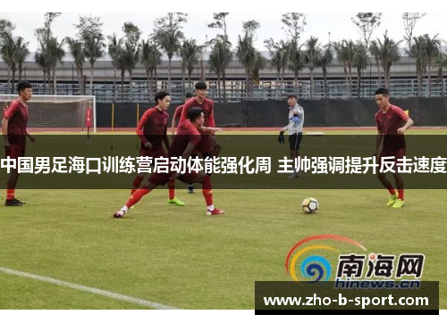 中国男足海口训练营启动体能强化周 主帅强调提升反击速度