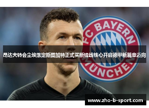 昂达夫转会尘埃落定斯图加特正式买断锋线核心开启德甲新篇章迈向