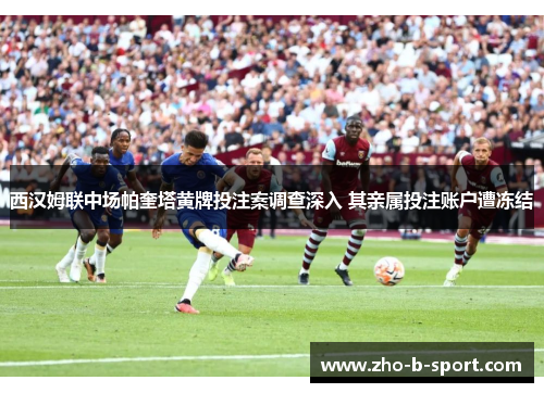 西汉姆联中场帕奎塔黄牌投注案调查深入 其亲属投注账户遭冻结