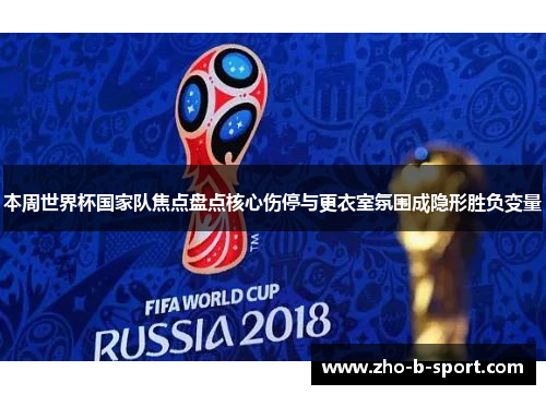 本周世界杯国家队焦点盘点核心伤停与更衣室氛围成隐形胜负变量