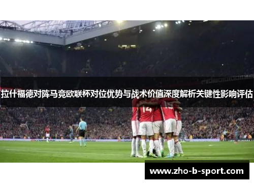 拉什福德对阵马竞欧联杯对位优势与战术价值深度解析关键性影响评估 拉什福德对阵马竞欧联杯对位优势与战术价值深度解析关键性影响评估