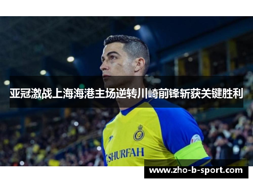 亚冠激战上海海港主场逆转川崎前锋斩获关键胜利 亚冠激战上海海港主场逆转川崎前锋斩获关键胜利