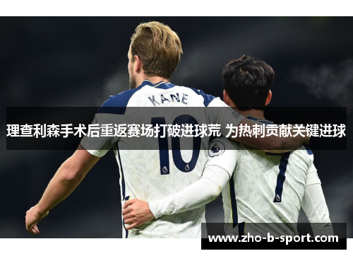 理查利森手术后重返赛场打破进球荒 为热刺贡献关键进球 理查利森手术后重返赛场打破进球荒 为热刺贡献关键进球