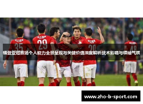 福登亚冠赛场个人能力全景呈现与关键价值深度解析战术影响与领袖气质