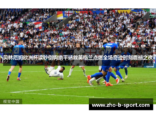 贝林厄姆欧洲杯读秒倒钩绝平拯救英格兰点燃全场奇迹时刻震撼之夜 贝林厄姆欧洲杯读秒倒钩绝平拯救英格兰点燃全场奇迹时刻震撼之夜