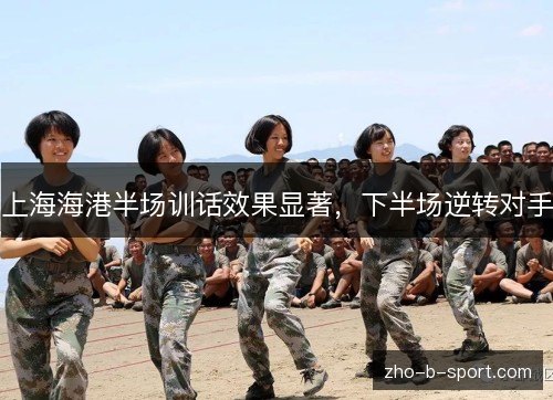 上海海港半场训话效果显著,下半场逆转对手 上海海港半场训话效果显著,下半场逆转对手