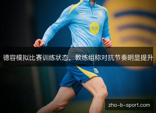 德容模拟比赛训练状态,教练组称对抗节奏明显提升 德容模拟比赛训练状态,教练组称对抗节奏明显提升