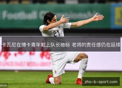 卡瓦尼在博卡青年戴上队长袖标 老将的责任感仍在延续 卡瓦尼在博卡青年戴上队长袖标 老将的责任感仍在延续